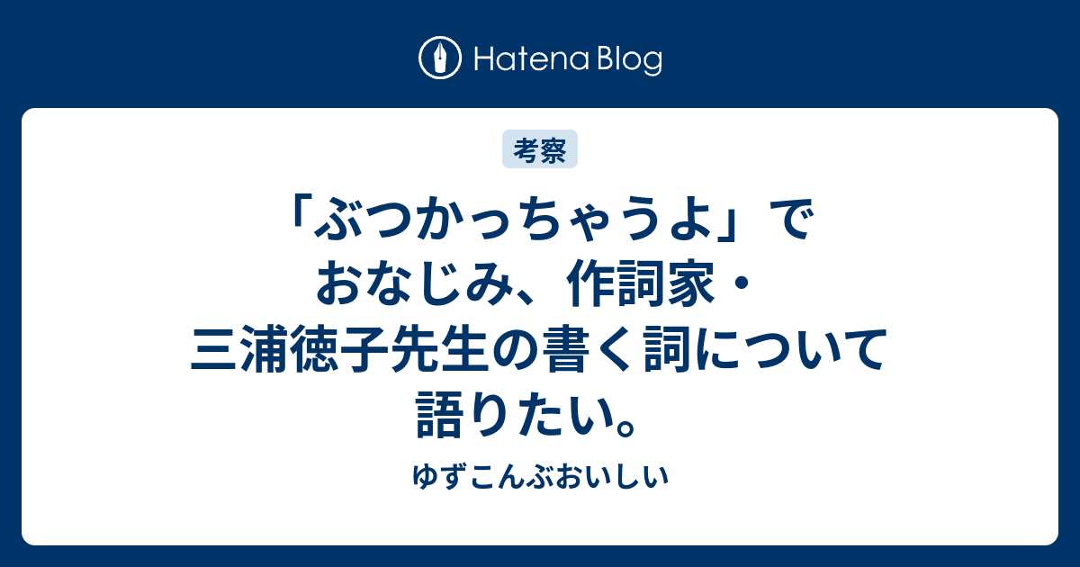 ぶつかっちゃうよ でおなじみ 作詞家 三浦徳子先生の書く詞について語りたい ゆずこんぶおいしい