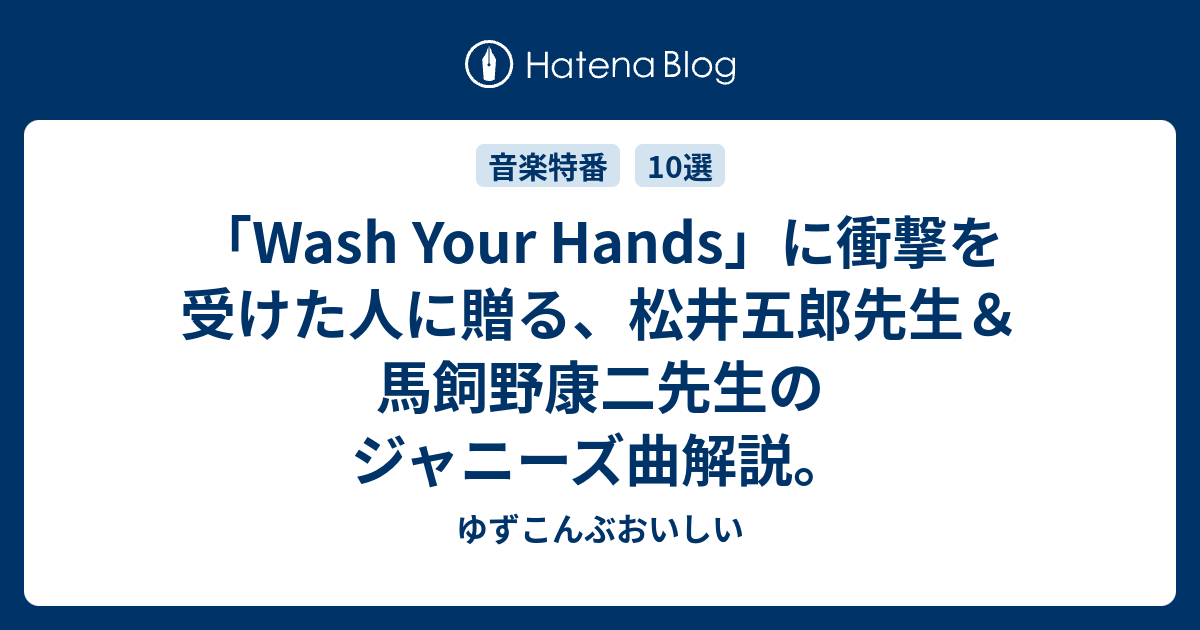 Wash Your Hands に衝撃を受けた人に贈る 松井五郎先生 馬飼野康二先生のジャニーズ曲解説 ゆずこんぶおいしい