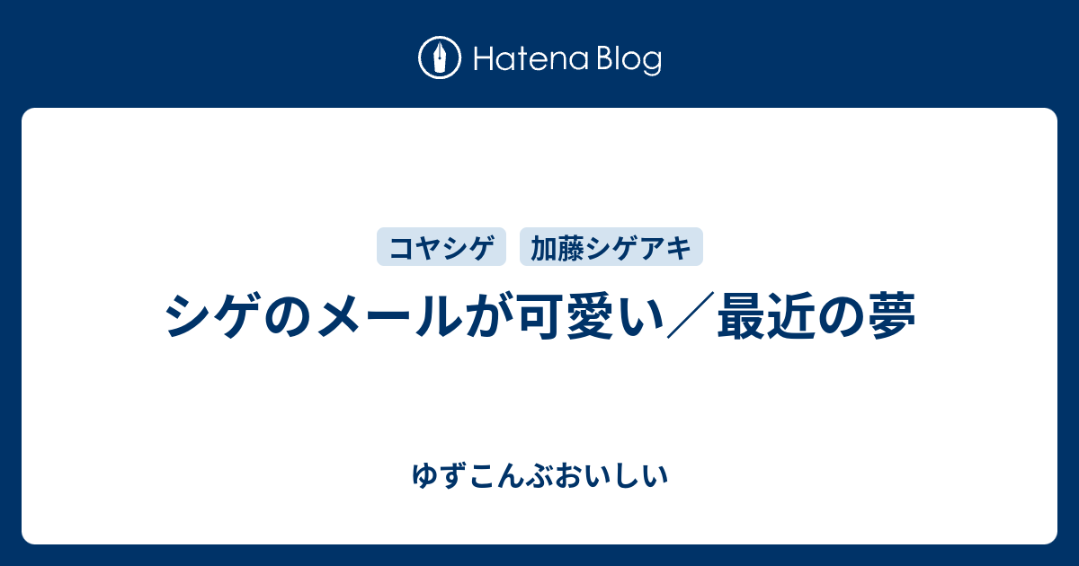 シゲのメールが可愛い 最近の夢 ゆずこんぶおいしい