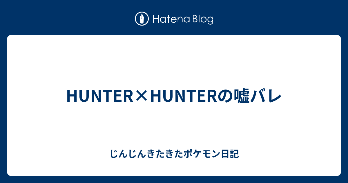 Hunter Hunterの嘘バレ じんじんきたきたポケモン日記