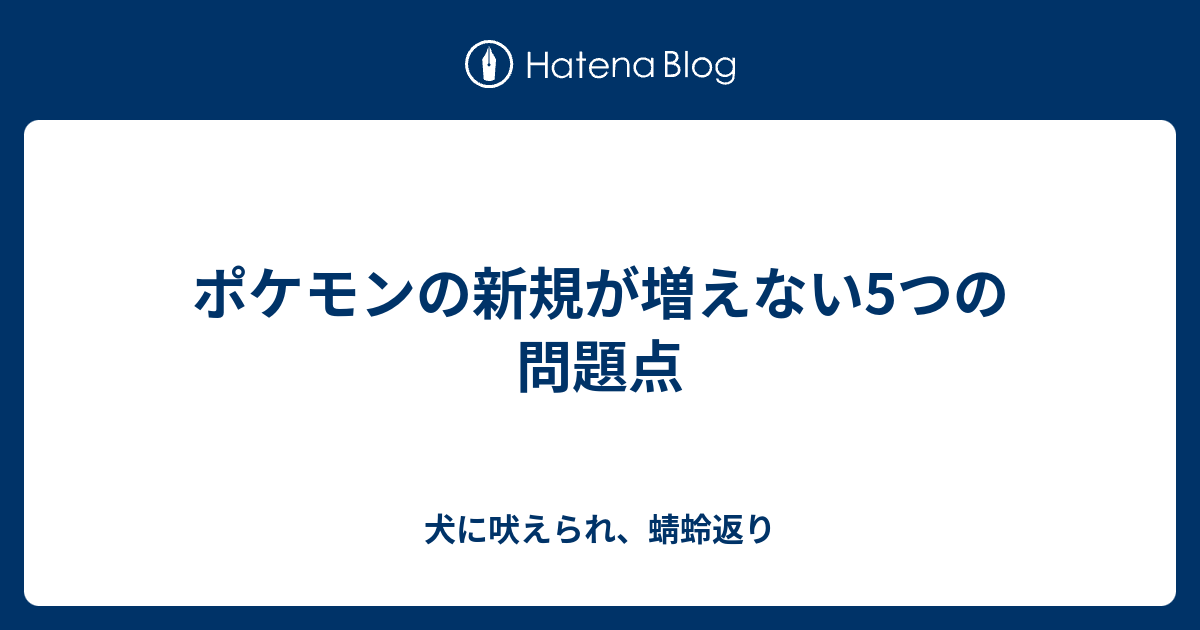 ポケモンの新規が増えない5つの問題点 犬に吠えられ 蜻蛉返り