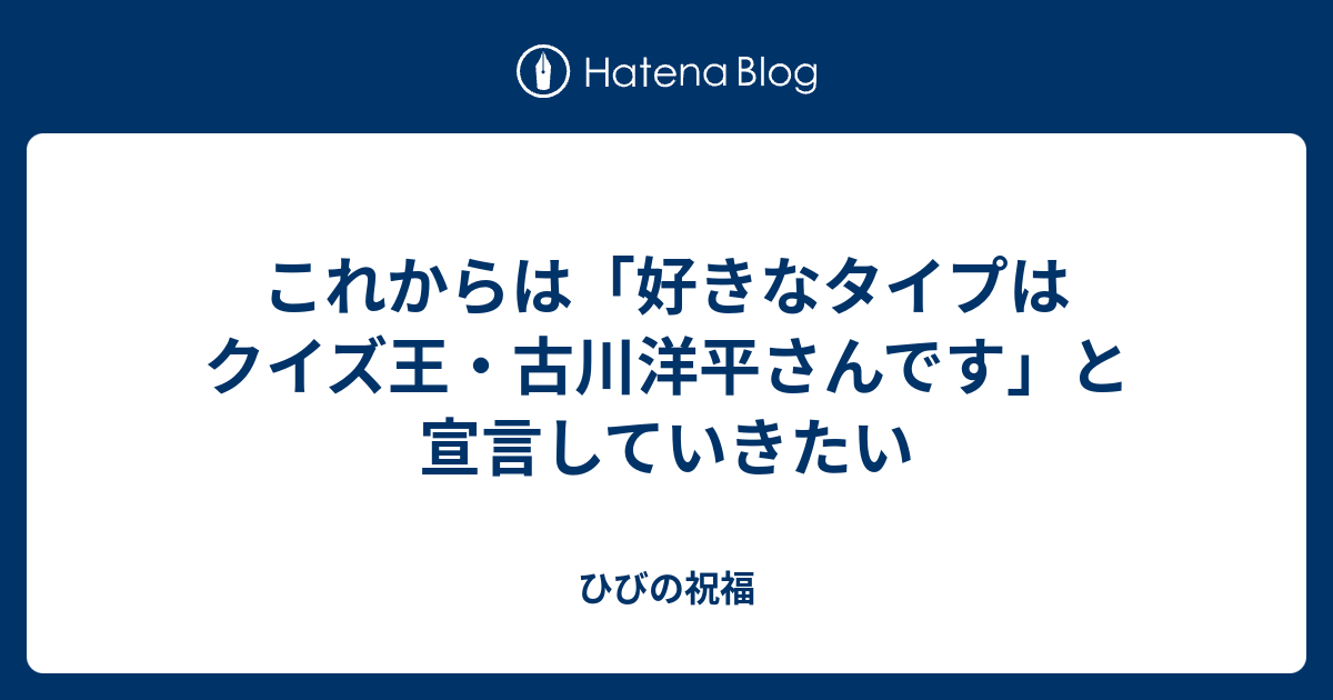 これからは 好きなタイプはクイズ王 古川洋平さんです と宣言していきたい ひびの祝福