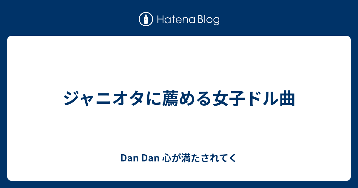 ジャニオタに薦める女子ドル曲 Dan Dan 心が満たされてく