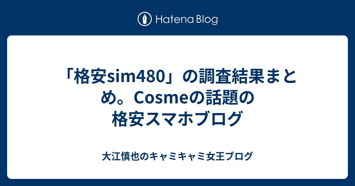 「格安sim480」の調査結果まとめ。Cosmeの話題の格安スマホブログ - 大江慎也のキャミキャミ女王ブログ