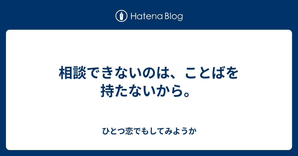 相談できないのは、ことばを持たないから。 - ひとつ恋でもしてみようか