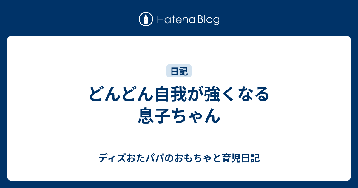 どんどん自我が強くなる息子ちゃん ディズおたパパのおもちゃと育児日記