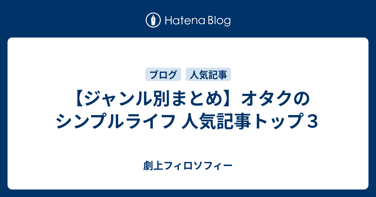 ジャンル別まとめ オタクのシンプルライフ 人気記事トップ３ 劇上フィロソフィー