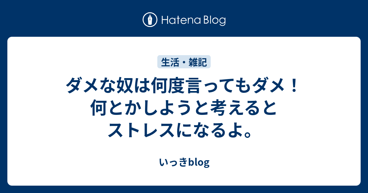 ダメな奴は何度言ってもダメ 何とかしようと考えるとストレスになるよ いっきblog