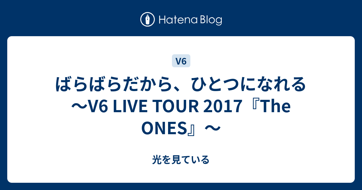 ばらばらだから ひとつになれる V6 Live Tour 17 The Ones 光を見ている