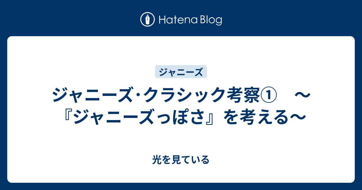 ジャニーズ クラシック考察 ジャニーズっぽさ を考える 光を見ている