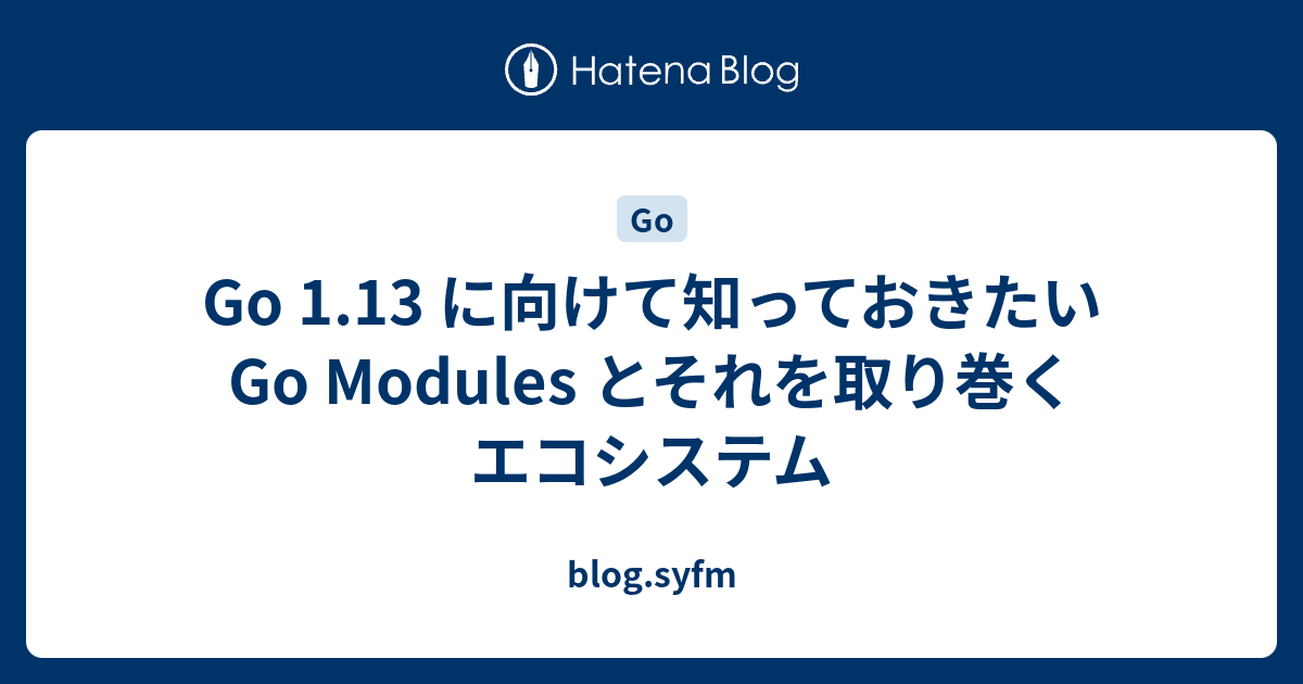 Go 1 13 に向けて知っておきたい Go Modules とそれを取り巻くエコシステム Blog Syfm