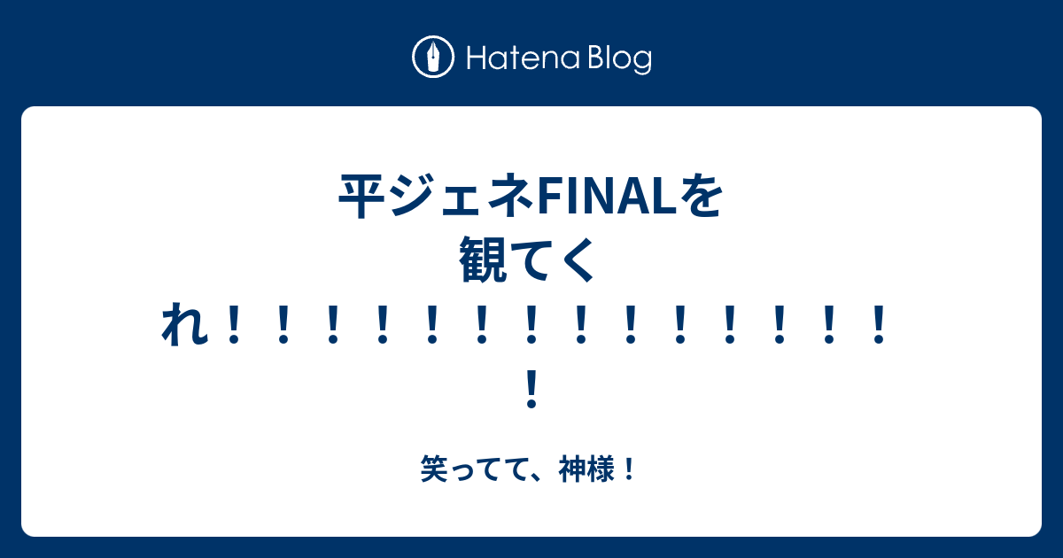 平ジェネfinalを観てくれ 笑ってて 神様