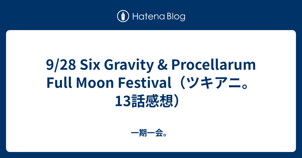 9 28 Six Gravity Procellarum Full Moon Festival ツキアニ 13話感想 一期一会