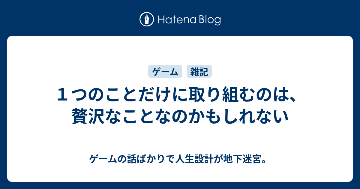 １つのことだけに取り組むのは 贅沢なことなのかもしれない ゲームの話ばかりで人生設計が地下迷宮