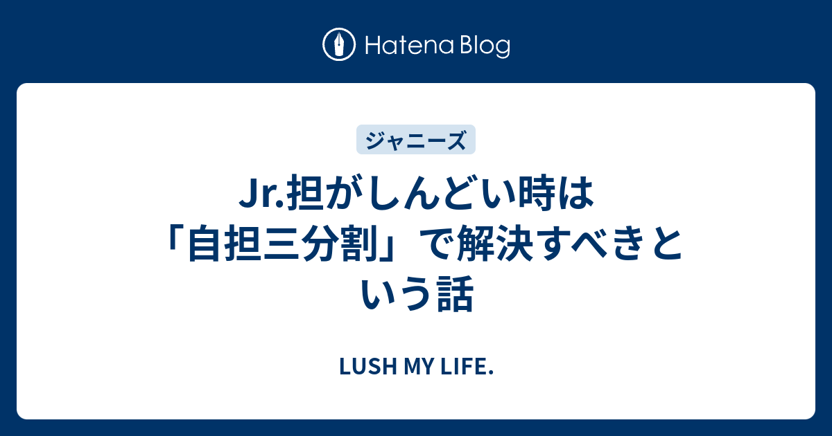 Jr 担がしんどい時は 自担三分割 で解決すべきという話 Lush My Life