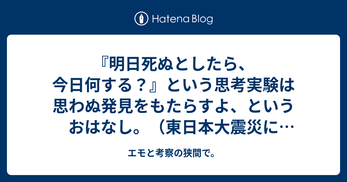 明日死ぬとしたら 今日何する という思考実験は思わぬ発見をもたらすよ というおはなし 東日本大震災によせて エモと考察の狭間で