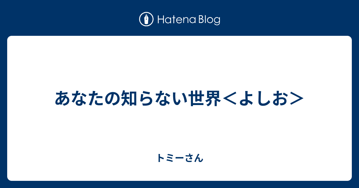 あなたの知らない世界＜よしお＞ トミーさん