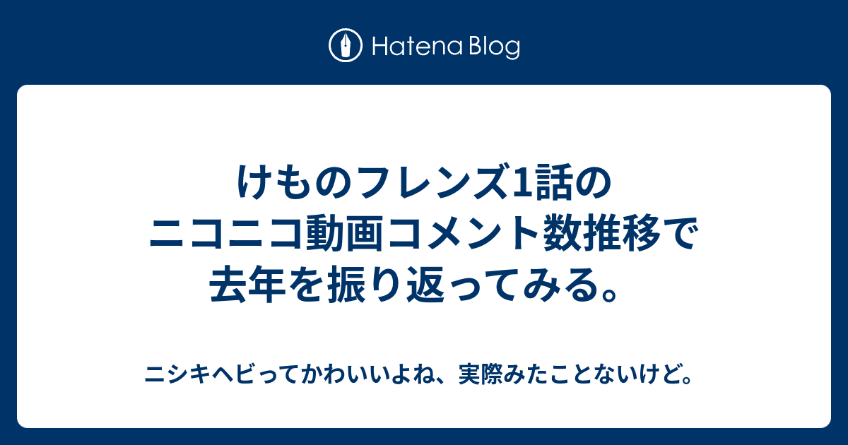 けものフレンズ1話のニコニコ動画コメント数推移で去年を振り返ってみる ニシキヘビってかわいいよね 実際みたことないけど