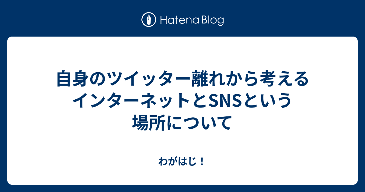 自身のツイッター離れから考えるインターネットとsnsという場所について わがはじ