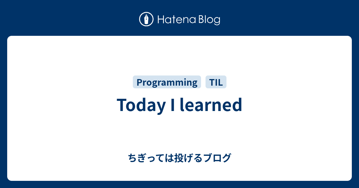 Today I learned - ちぎっては投げるブログ