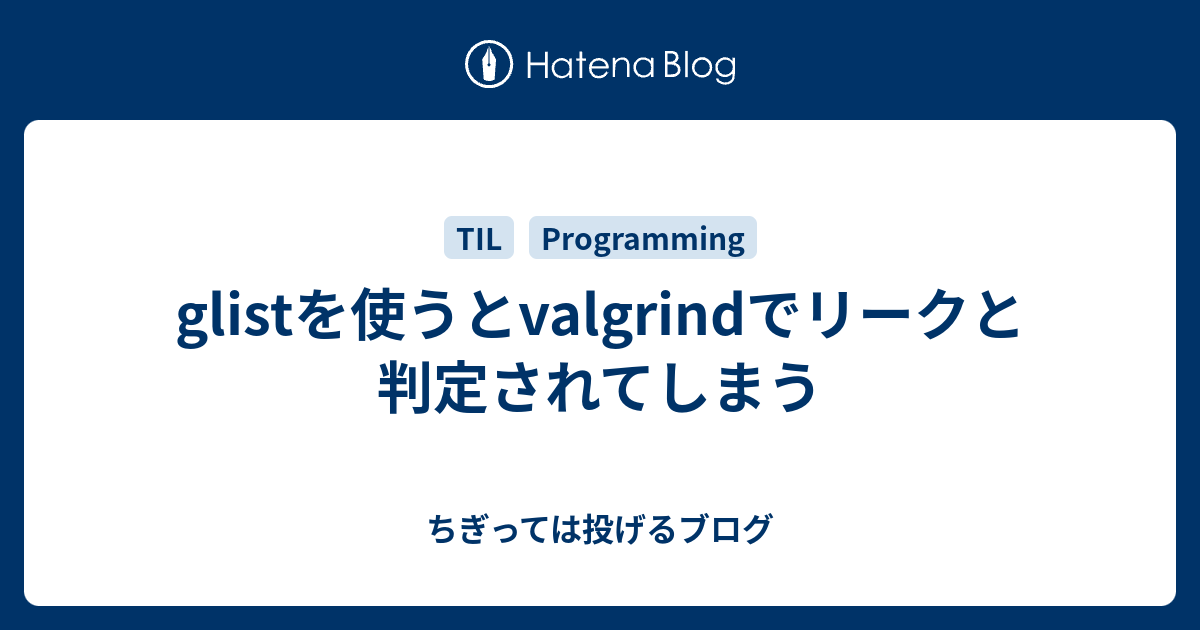Glistを使うとvalgrindでリークと判定されてしまう ちぎっては投げるブログ