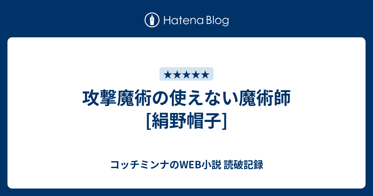 攻撃魔術の使えない魔術師 絹野帽子 コッチミンナのweb小説 読破記録