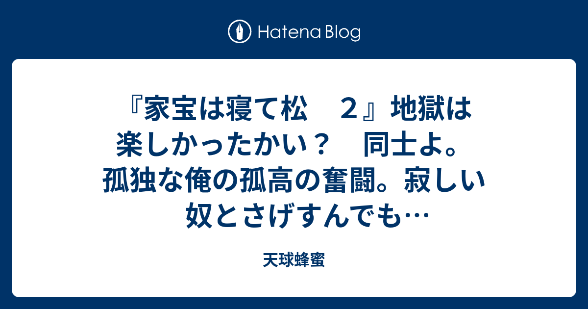 家宝は寝て松 ２ 地獄は楽しかったかい 同士よ 孤独な俺の孤高の奮闘 寂しい奴とさげすんでも構わないんだぜ 天球蜂蜜