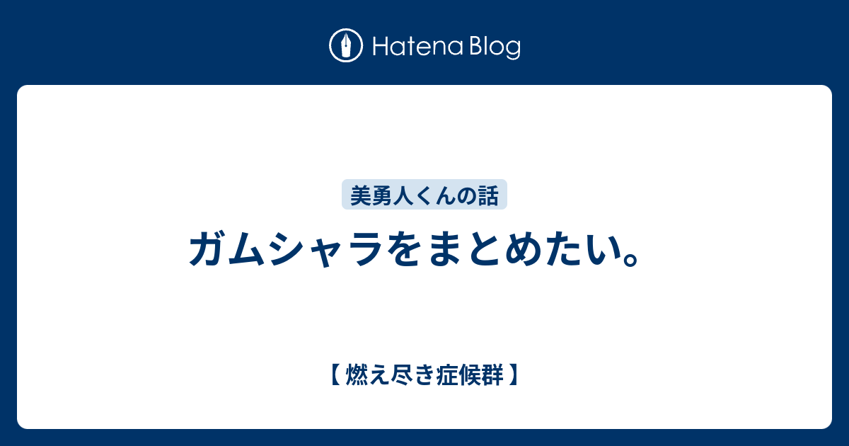 ガムシャラをまとめたい 燃え尽き症候群