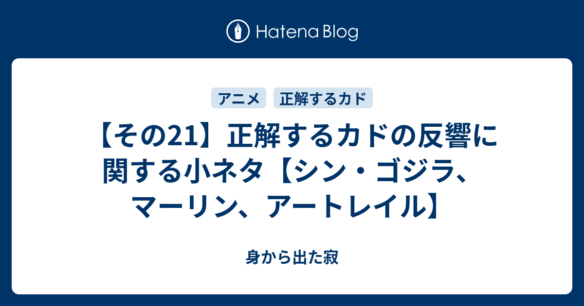 その21 正解するカドの反響に関する小ネタ シン ゴジラ マーリン アートレイル 身から出た寂