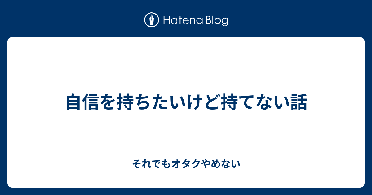 自信を持ちたいけど持てない話 それでもオタクやめない