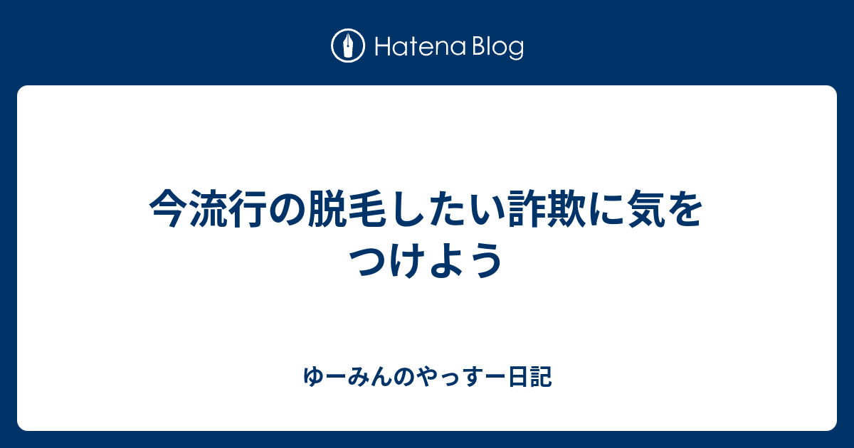 今流行の脱毛したい詐欺に気をつけよう ゆーみんのやっすー日記