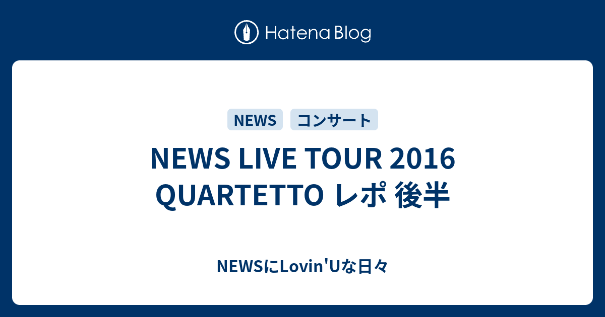 News Live Tour 16 Quartetto レポ 後半 Newsにlovin Uな日々
