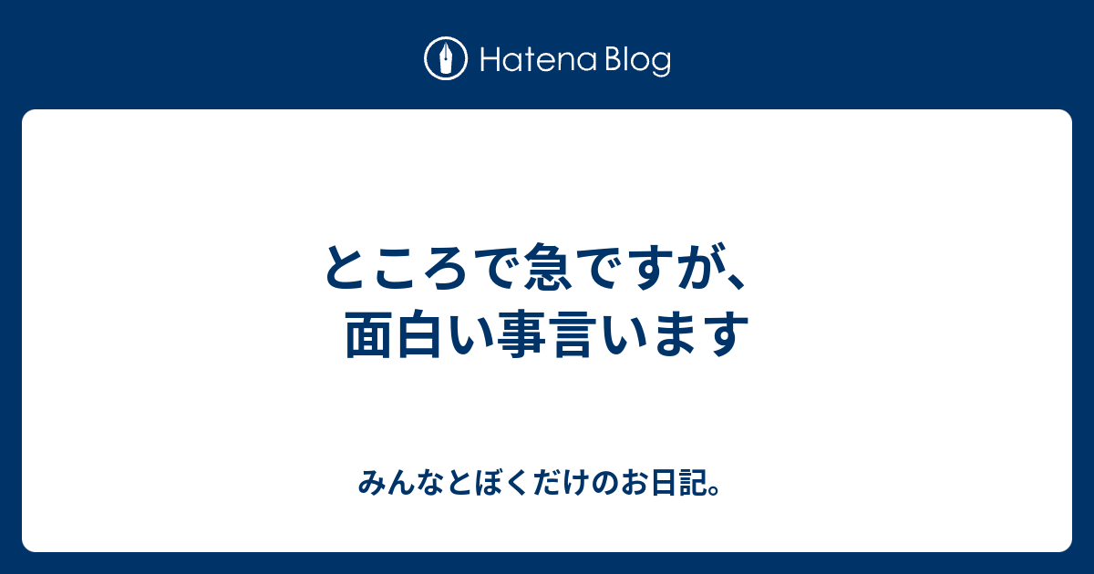 ところで急ですが 面白い事言います みんなとぼくだけのお日記