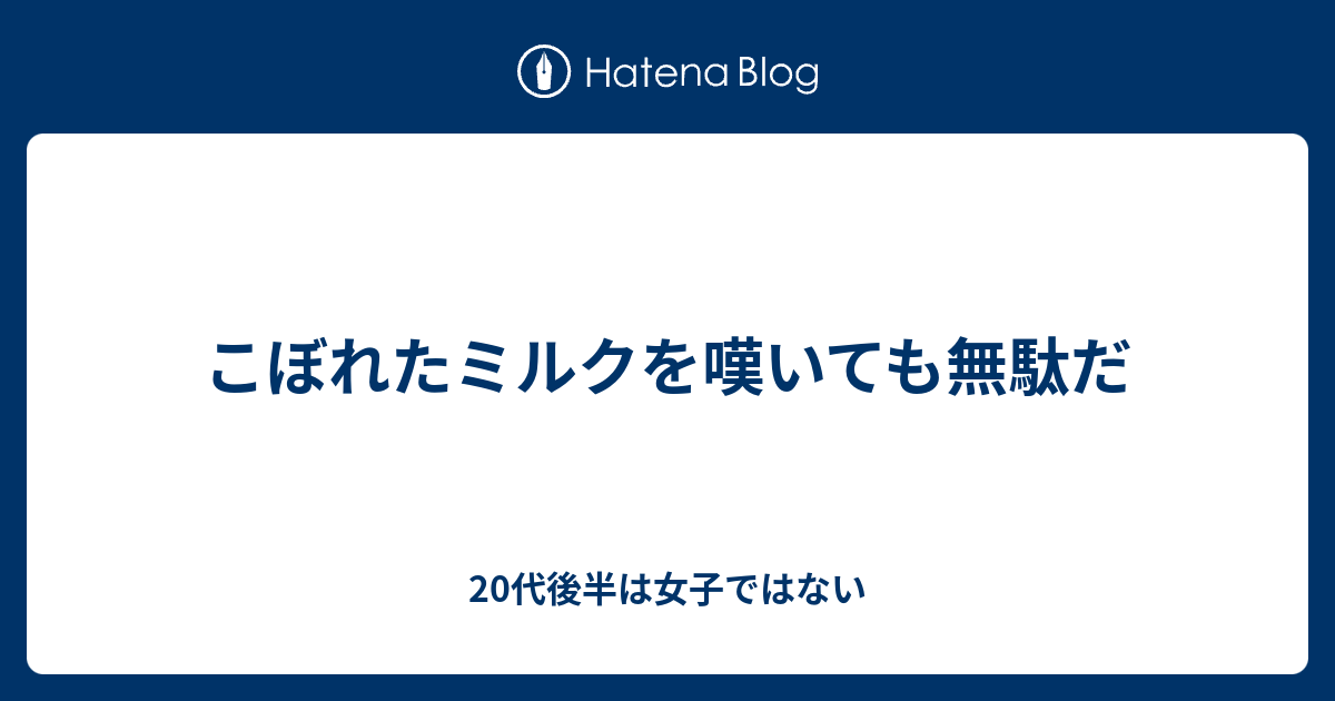 こぼれたミルクを嘆いても無駄だ 代後半は女子ではない