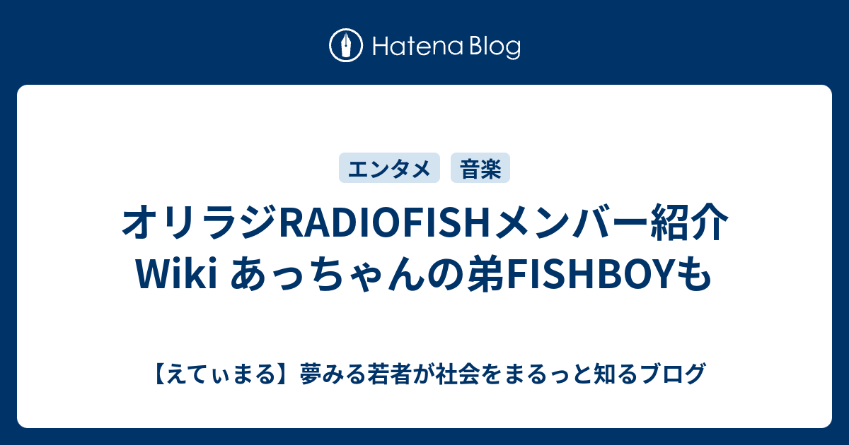 オリラジradiofishメンバー紹介wiki あっちゃんの弟fishboyも えてぃまる 夢みる若者が社会をまるっと知るブログ