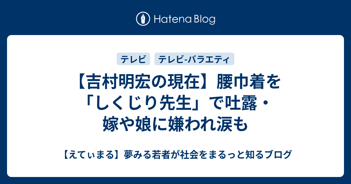 吉村明宏の現在 腰巾着を しくじり先生 で吐露 嫁や娘に嫌われ涙も えてぃまる 夢みる若者が社会をまるっと知るブログ