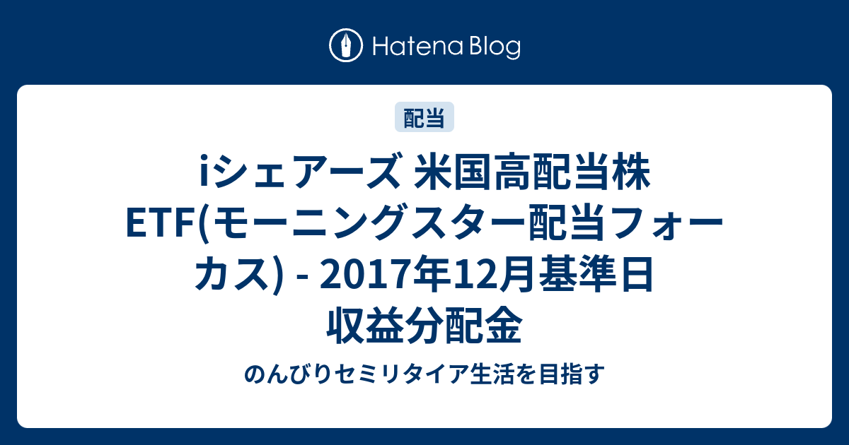 iシェアーズ 米国高配当株ETF(モーニングスター配当フォーカス) 2017年12月基準日 収益分配金 のんびりセミリタイア生活を目指す