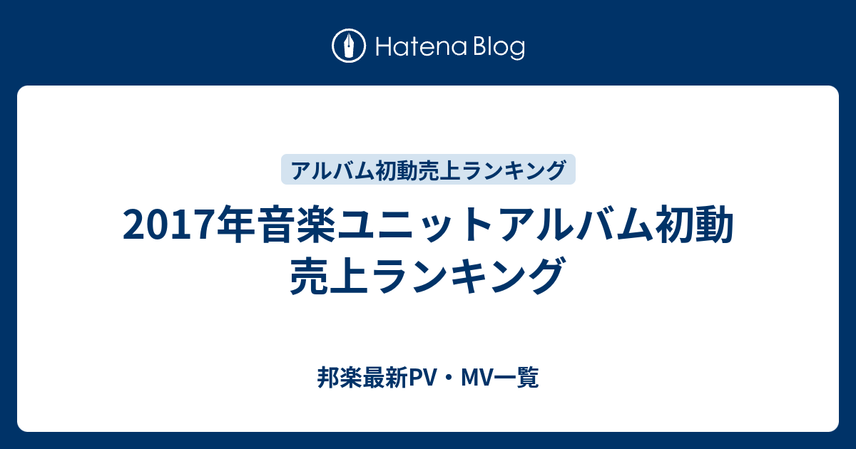 17年音楽ユニットアルバム初動売上ランキング 邦楽最新pv Mv一覧