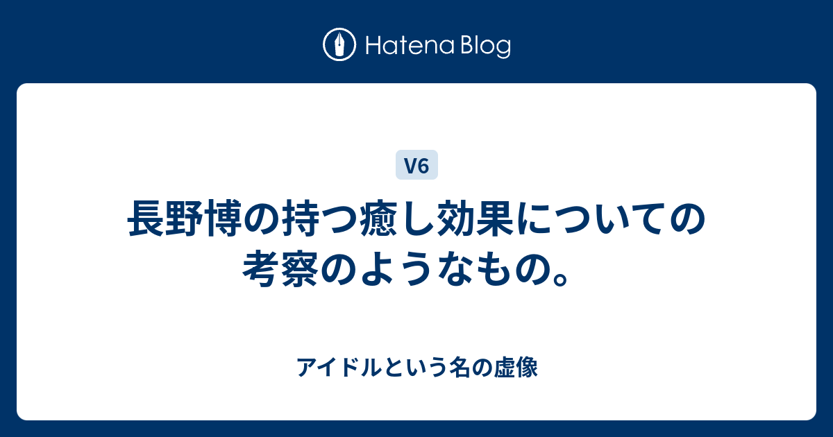 長野博の持つ癒し効果についての考察のようなもの アイドルという名の虚像