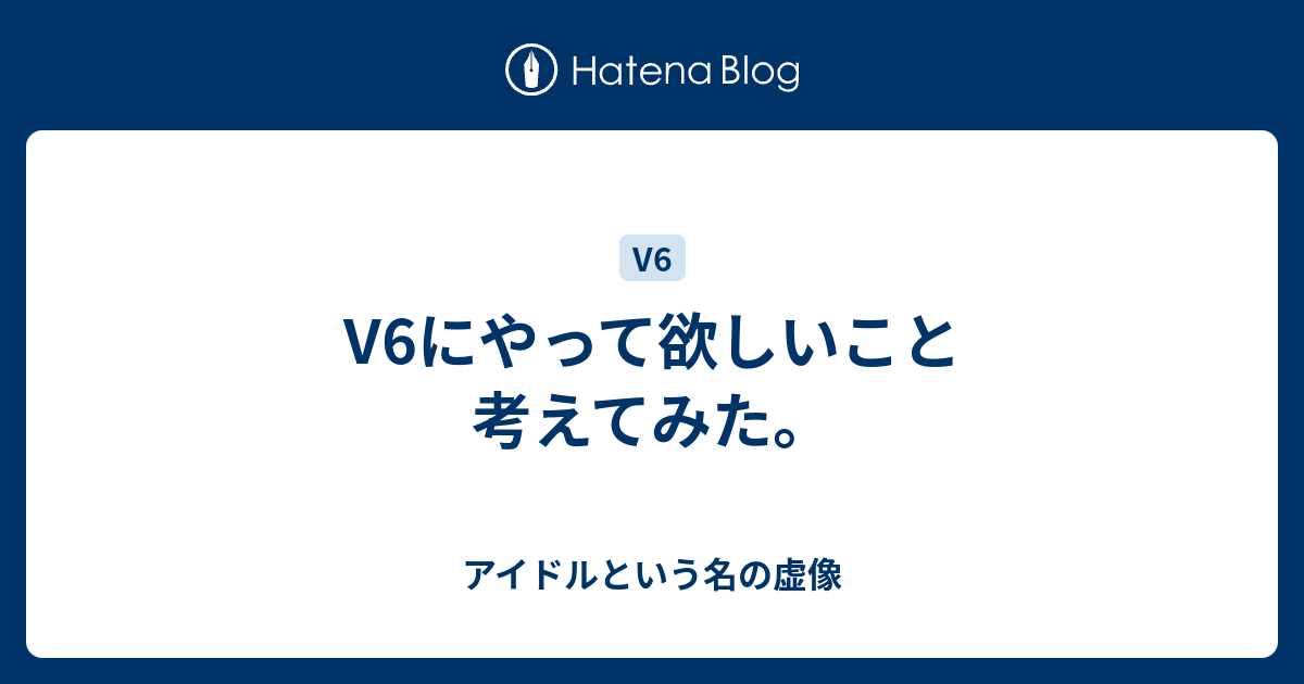 V6にやって欲しいこと考えてみた アイドルという名の虚像
