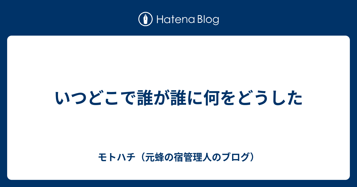 いつどこで誰が誰に何をどうした モトハチ 元蜂の宿管理人のブログ