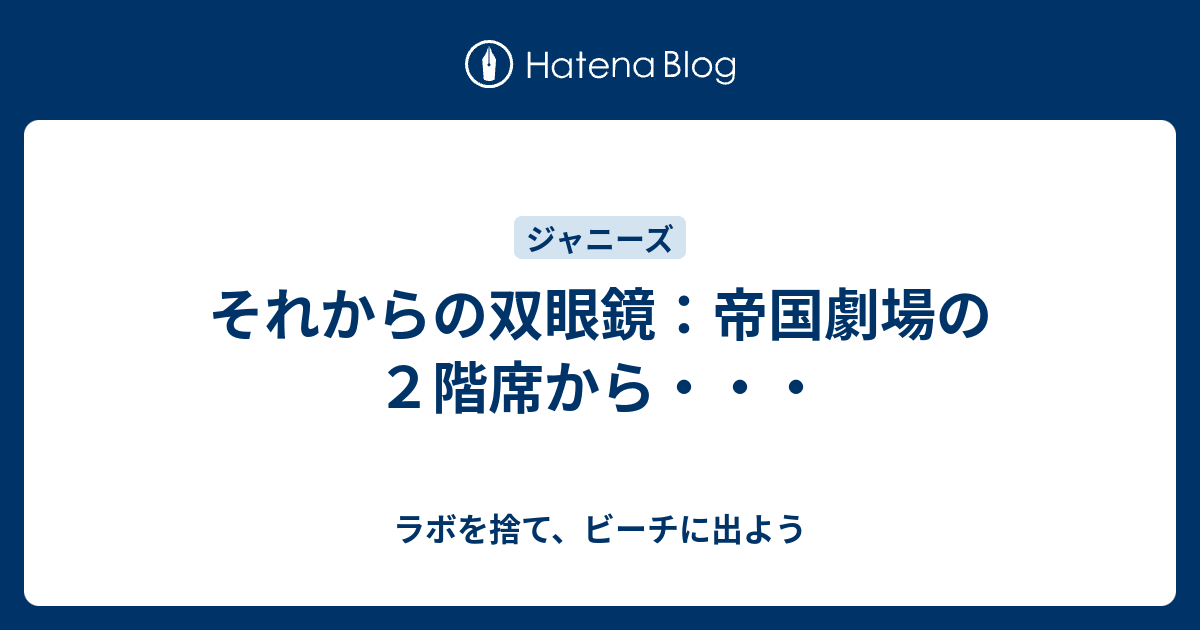 それからの双眼鏡 帝国劇場の２階席から ラボを捨て ビーチに出よう