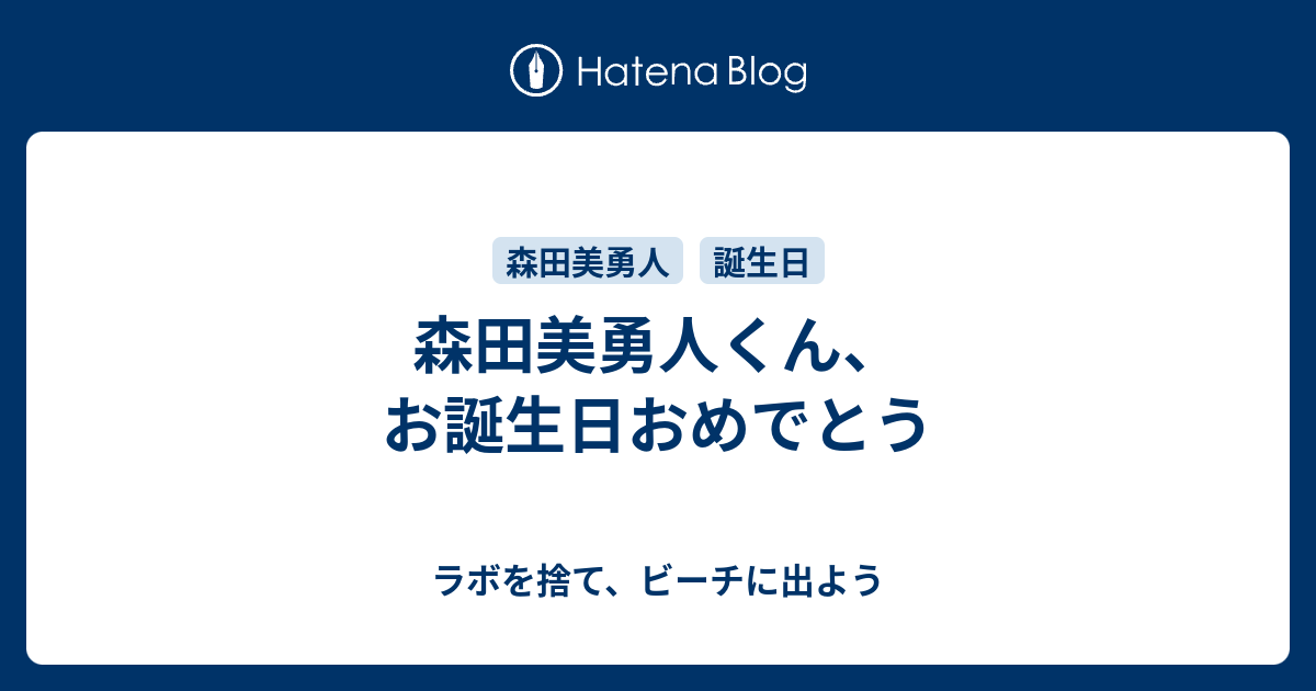 森田美勇人くん お誕生日おめでとう ラボを捨て ビーチに出よう