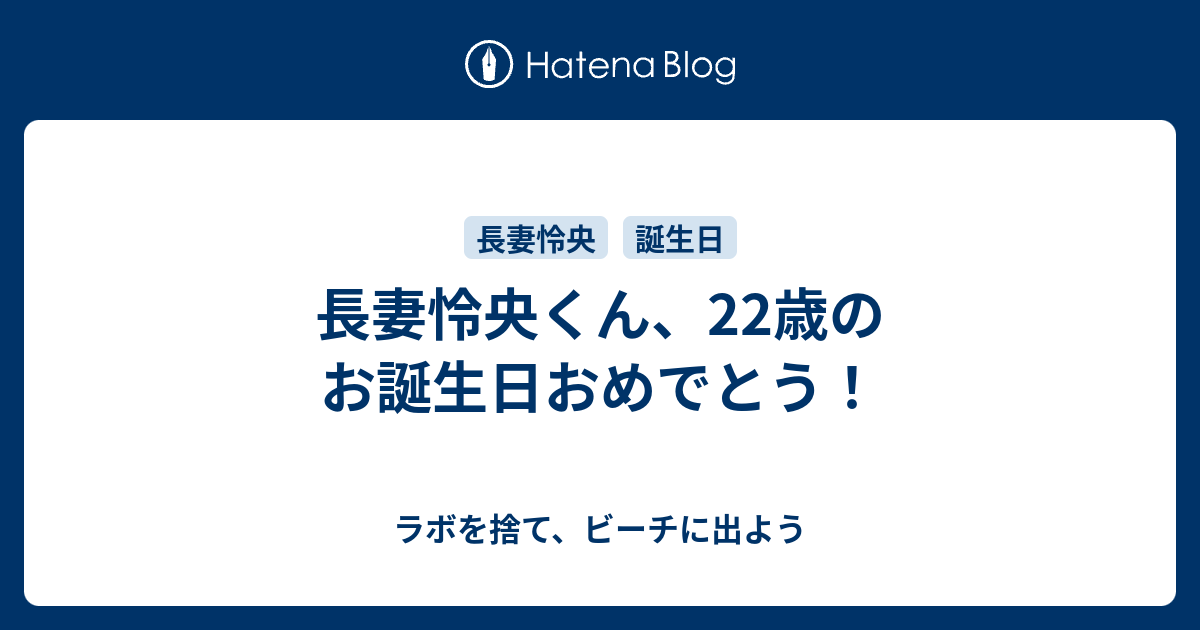 長妻怜央くん 22歳のお誕生日おめでとう ラボを捨て ビーチに出よう