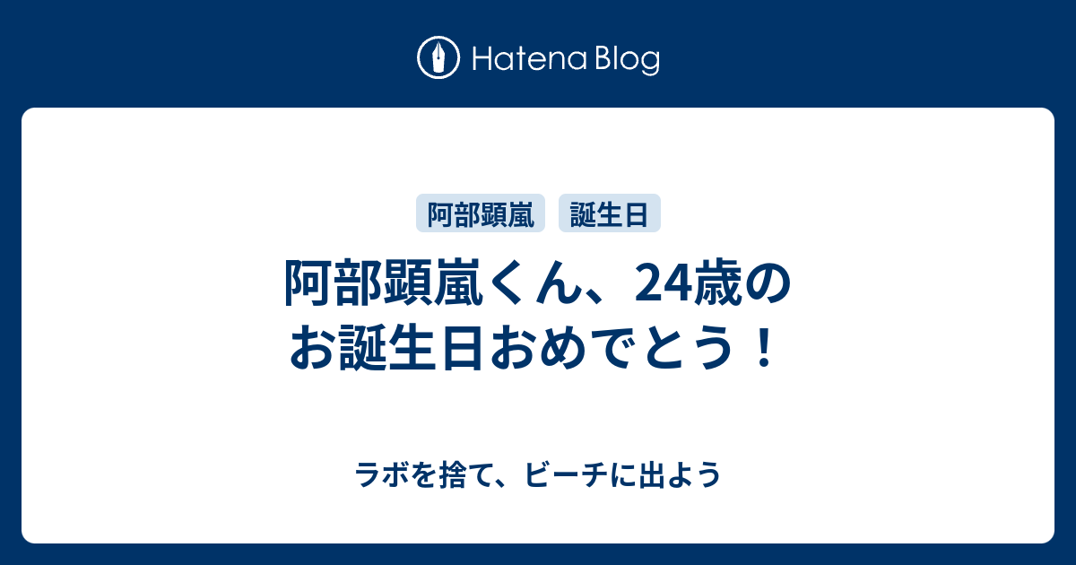 阿部顕嵐くん 24歳のお誕生日おめでとう ラボを捨て ビーチに出よう