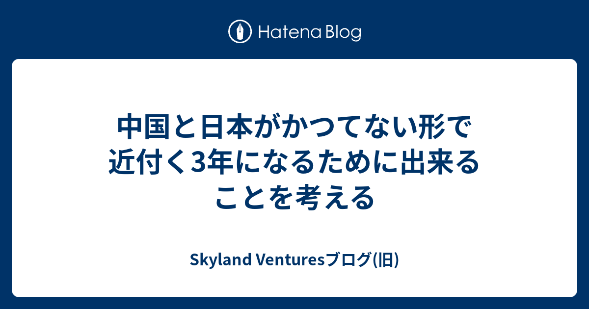 中国と日本がかつてない形で近付く3年になるために出来ることを考える Skyland Venturesブログ 旧