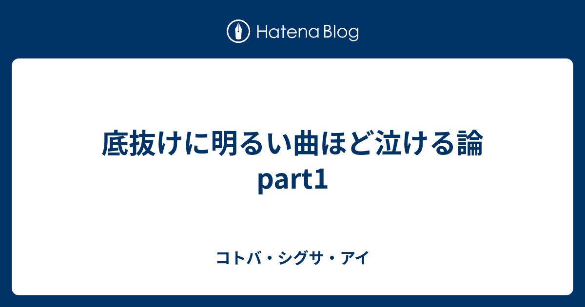 底抜けに明るい曲ほど泣ける論 Part1 コトバ シグサ アイ