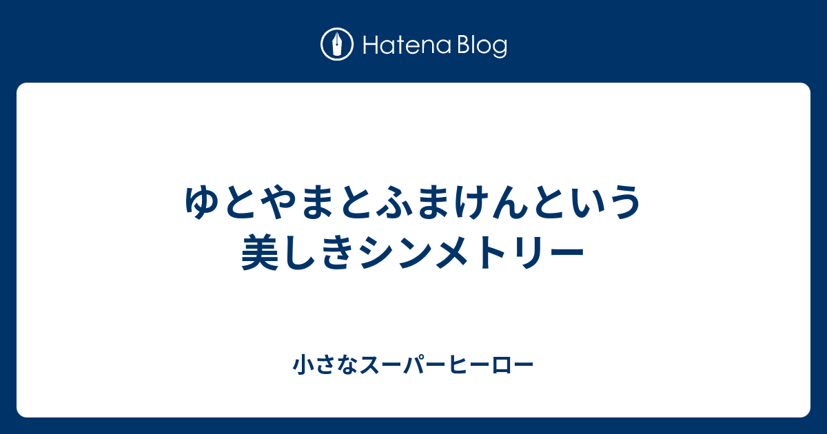 ゆとやまとふまけんという美しきシンメトリー 小さなスーパーヒーロー