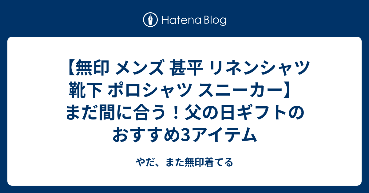 無印 メンズ 甚平 リネンシャツ 靴下 ポロシャツ スニーカー まだ間に合う 父の日ギフトのおすすめ3アイテム やだ また無印着てる