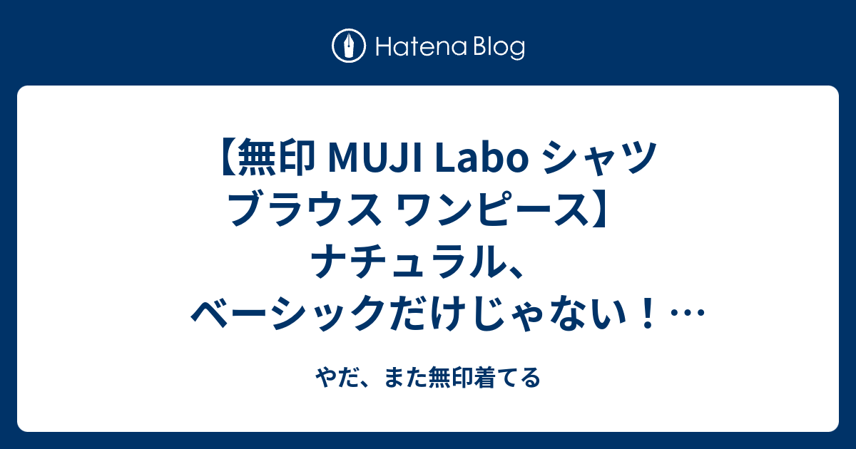 無印 Muji Labo シャツ ブラウス ワンピース ナチュラル ベーシックだけじゃない デザインから見て コスパ抜群なmuji服を紹介するよー Muji Labo 3アイテム A やだ また無印着てる